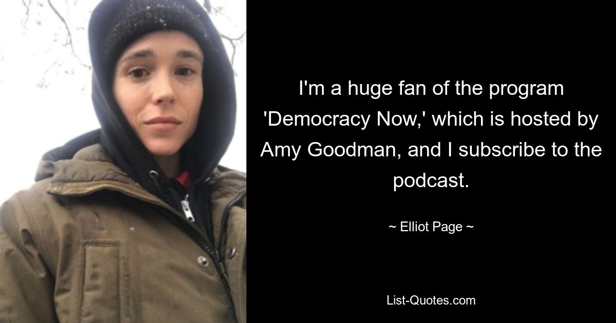 I'm a huge fan of the program 'Democracy Now,' which is hosted by Amy Goodman, and I subscribe to the podcast. — © Elliot Page