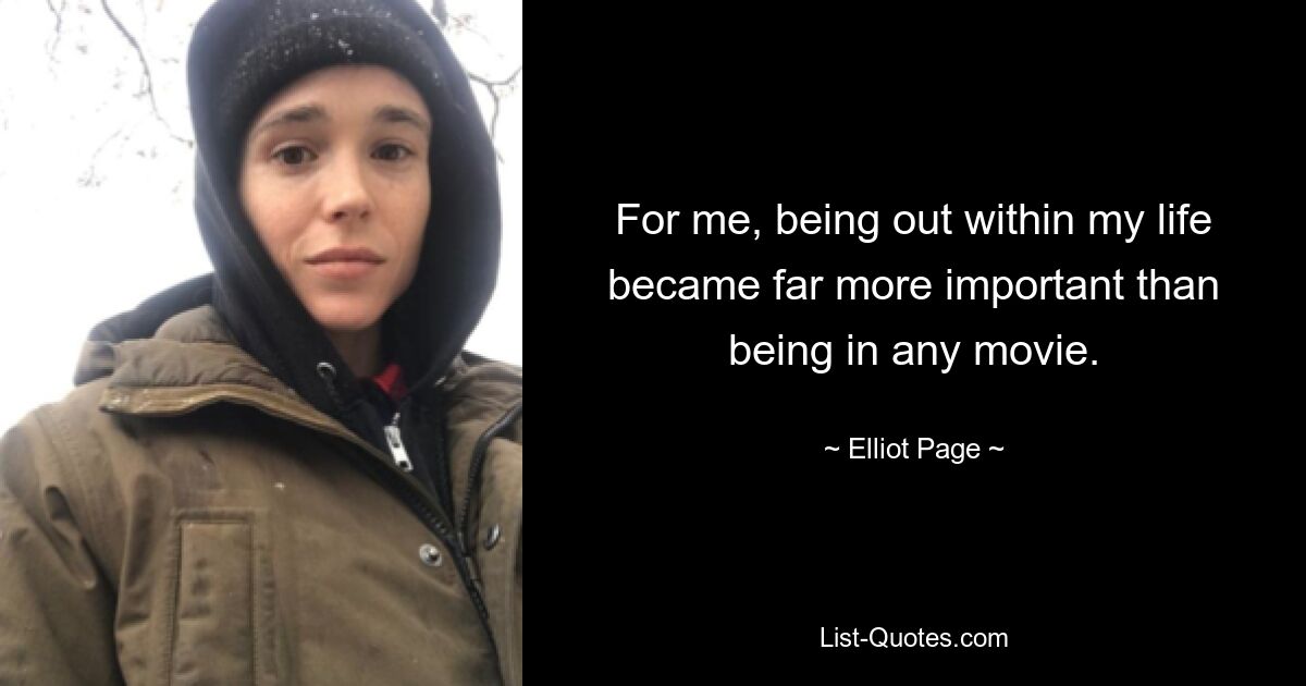 For me, being out within my life became far more important than being in any movie. — © Elliot Page