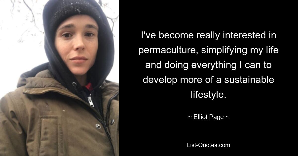 I've become really interested in permaculture, simplifying my life and doing everything I can to develop more of a sustainable lifestyle. — © Elliot Page