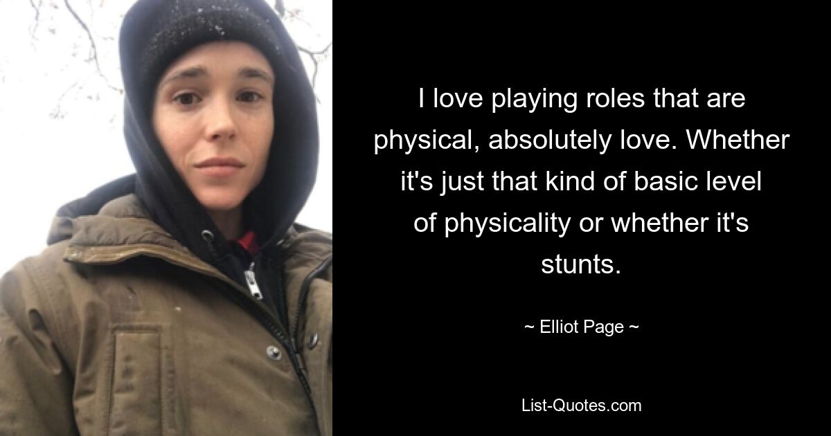 I love playing roles that are physical, absolutely love. Whether it's just that kind of basic level of physicality or whether it's stunts. — © Elliot Page