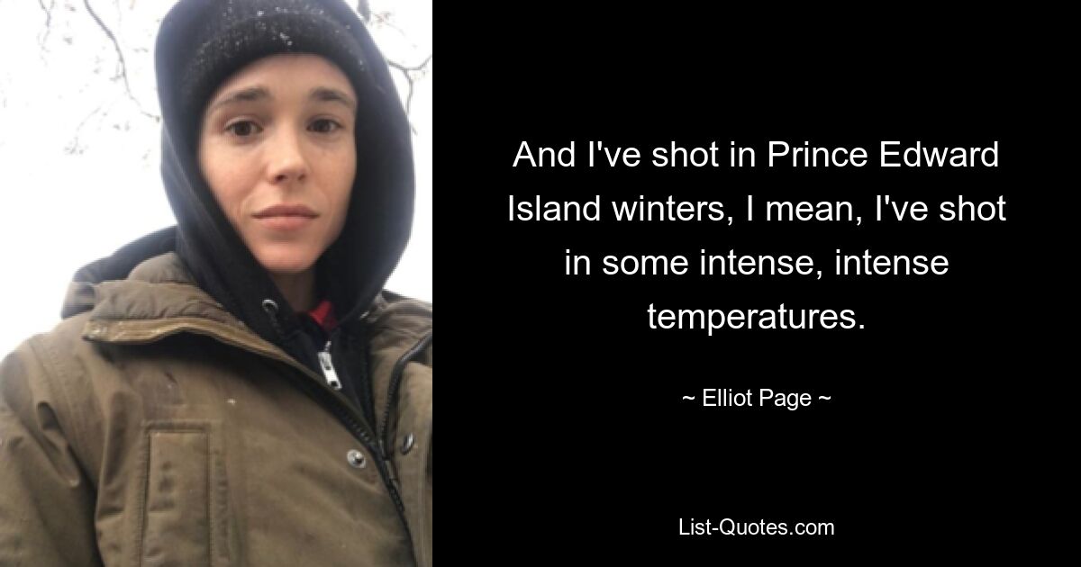 And I've shot in Prince Edward Island winters, I mean, I've shot in some intense, intense temperatures. — © Elliot Page