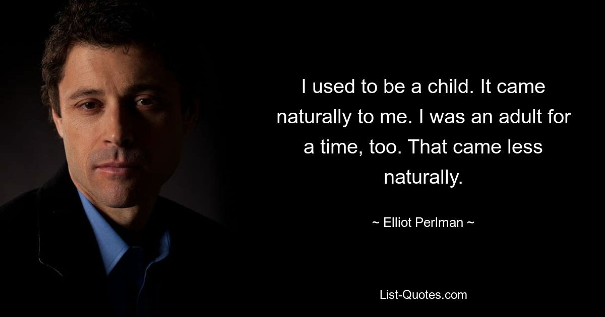 I used to be a child. It came naturally to me. I was an adult for a time, too. That came less naturally. — © Elliot Perlman