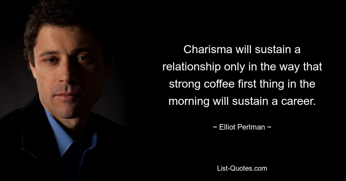 Charisma kann eine Beziehung nur so aufrechterhalten, wie ein starker Kaffee am Morgen als erstes eine Karriere unterstützt. — © Elliot Perlman