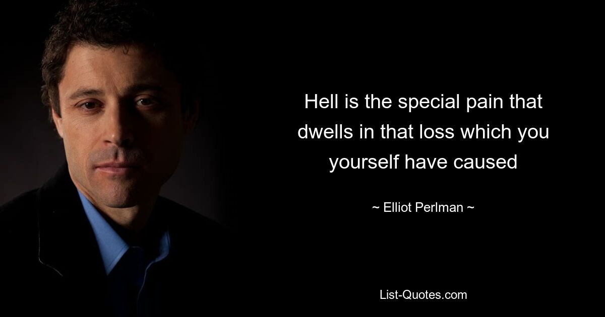 Hell is the special pain that dwells in that loss which you yourself have caused — © Elliot Perlman