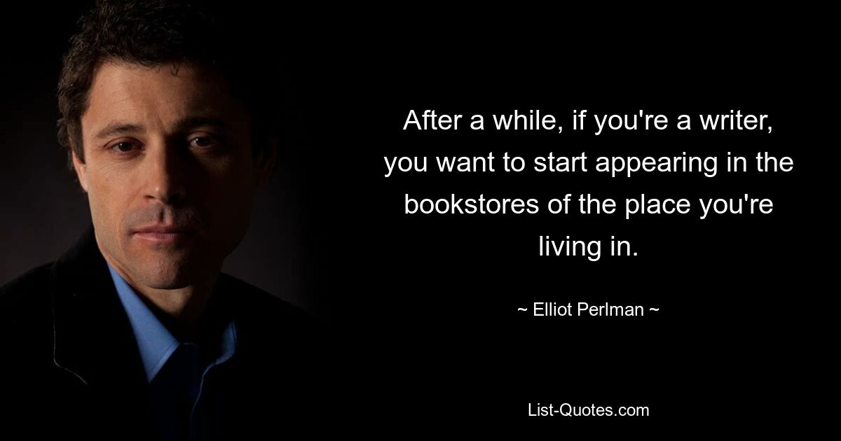 Через некоторое время, если вы писатель, вы захотите начать появляться в книжных магазинах того места, где живете. — © Эллиот Перлман