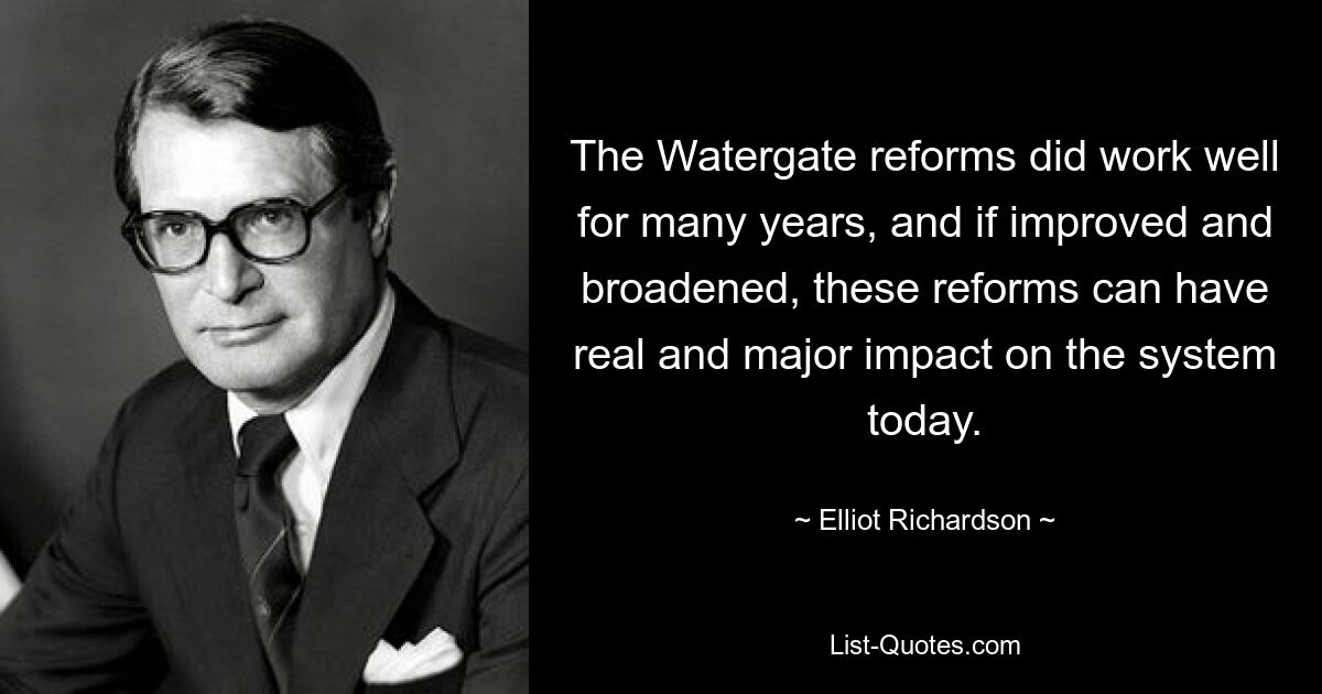 The Watergate reforms did work well for many years, and if improved and broadened, these reforms can have real and major impact on the system today. — © Elliot Richardson