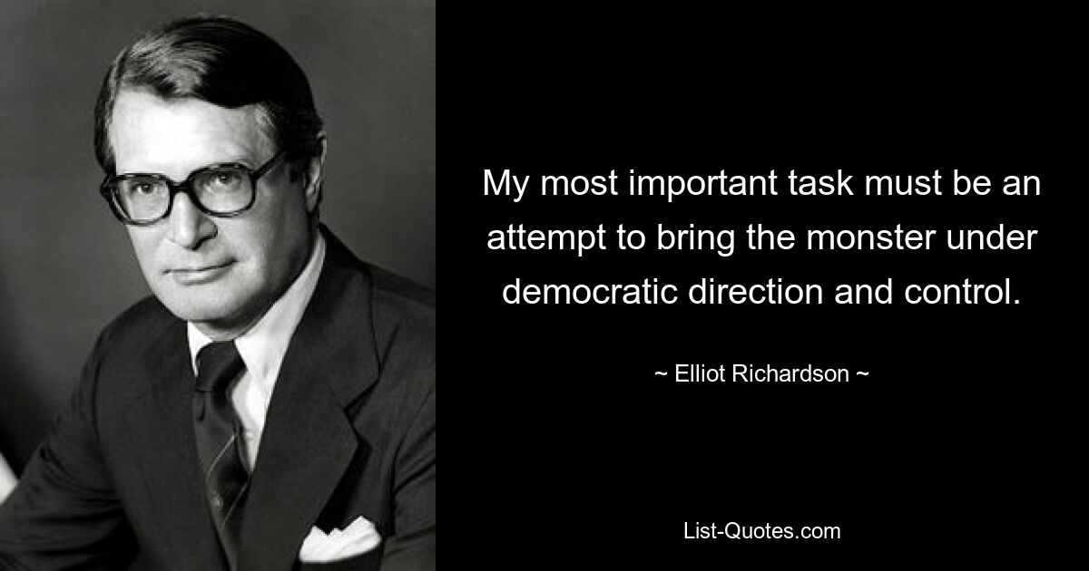 My most important task must be an attempt to bring the monster under democratic direction and control. — © Elliot Richardson