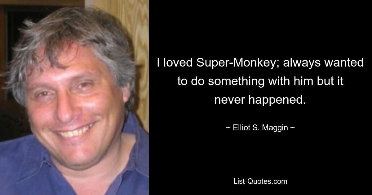 I loved Super-Monkey; always wanted to do something with him but it never happened. — © Elliot S. Maggin