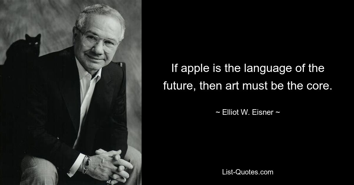 If apple is the language of the future, then art must be the core. — © Elliot W. Eisner