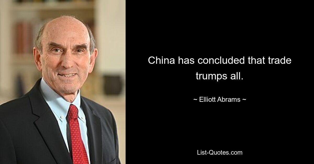 China has concluded that trade trumps all. — © Elliott Abrams