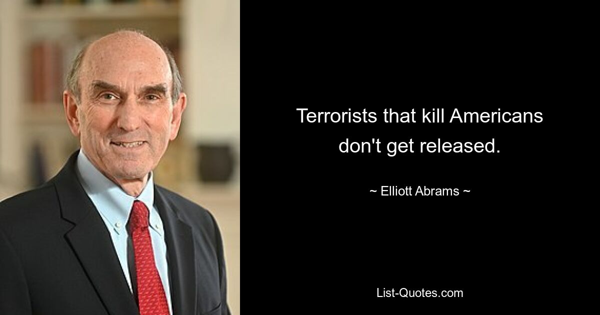 Terrorists that kill Americans don't get released. — © Elliott Abrams