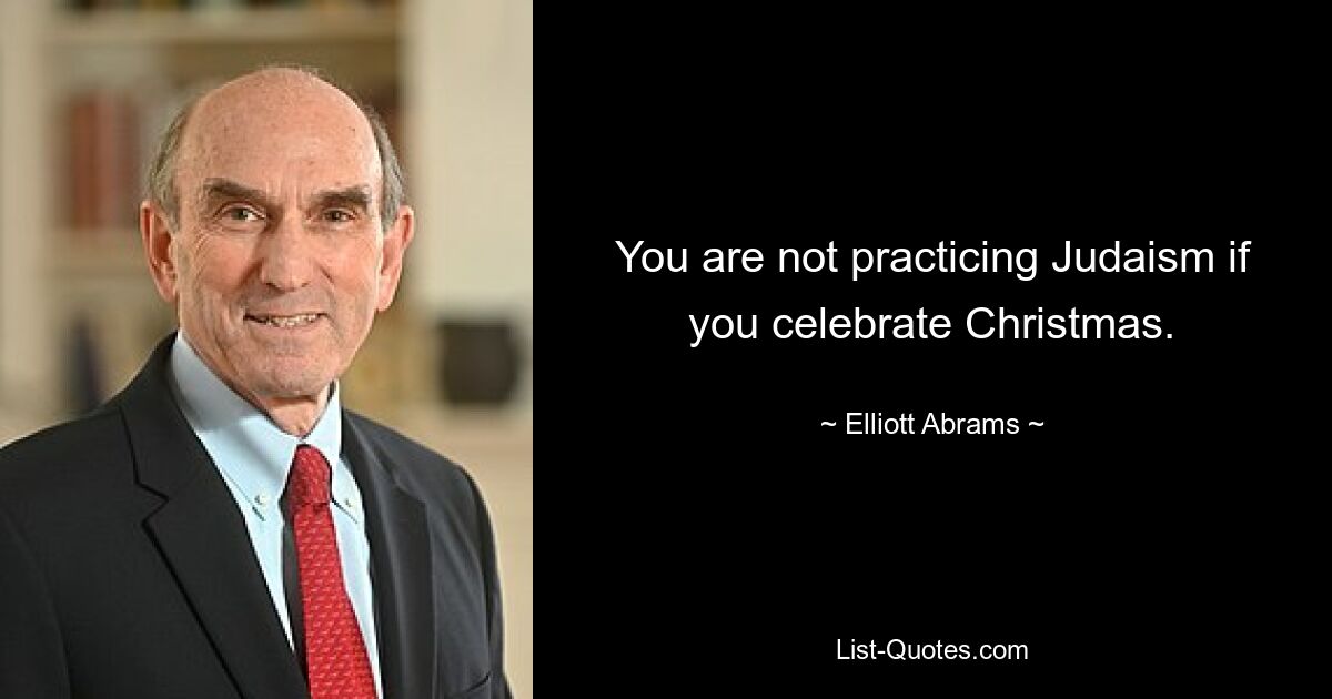 You are not practicing Judaism if you celebrate Christmas. — © Elliott Abrams