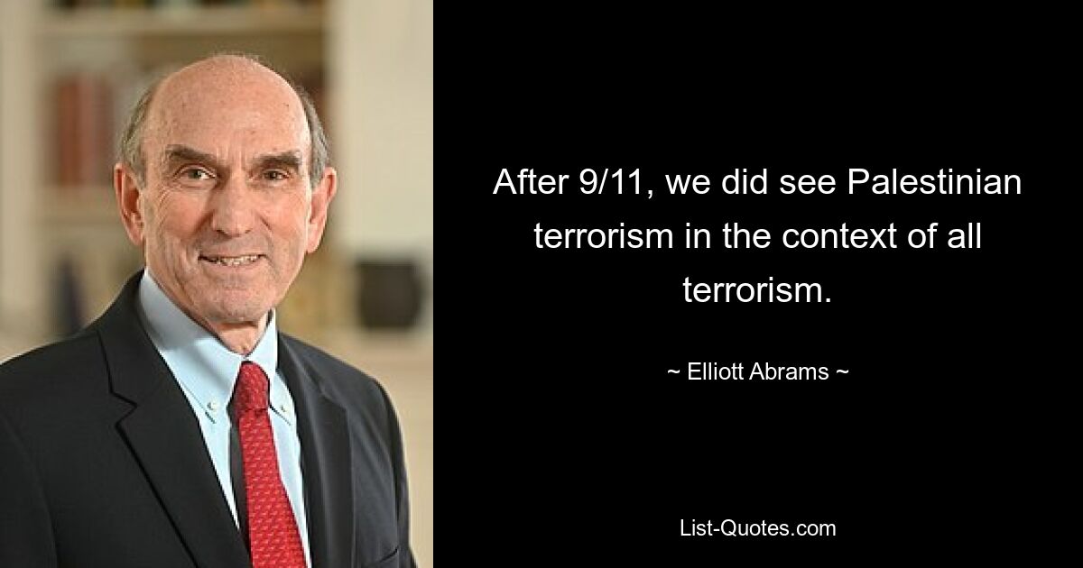 After 9/11, we did see Palestinian terrorism in the context of all terrorism. — © Elliott Abrams