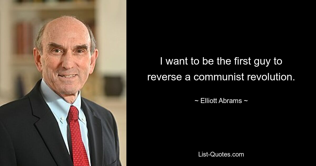 I want to be the first guy to reverse a communist revolution. — © Elliott Abrams