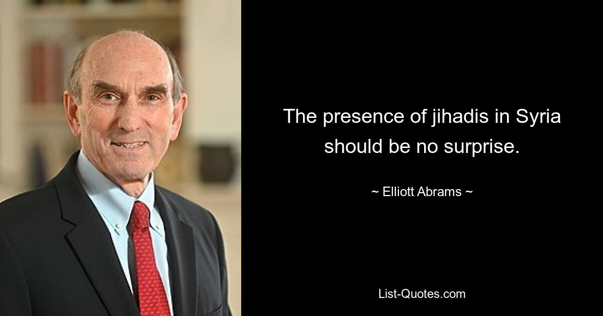 The presence of jihadis in Syria should be no surprise. — © Elliott Abrams