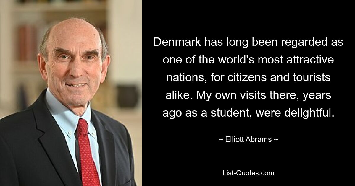 Denmark has long been regarded as one of the world's most attractive nations, for citizens and tourists alike. My own visits there, years ago as a student, were delightful. — © Elliott Abrams