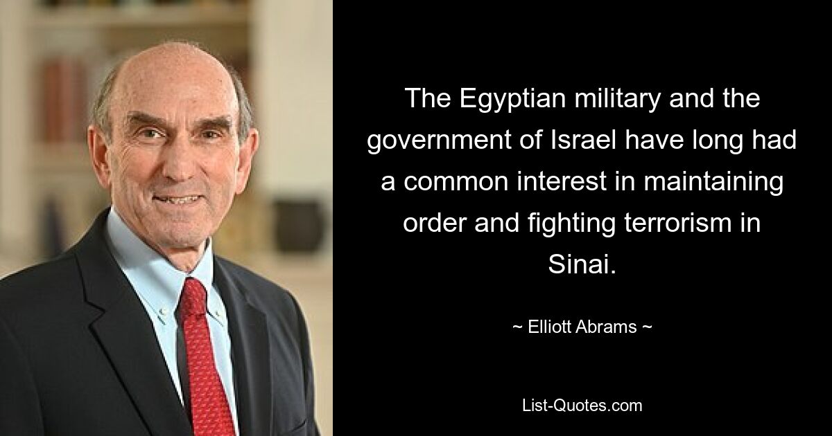 The Egyptian military and the government of Israel have long had a common interest in maintaining order and fighting terrorism in Sinai. — © Elliott Abrams