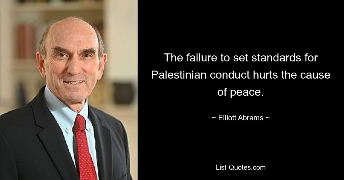 The failure to set standards for Palestinian conduct hurts the cause of peace. — © Elliott Abrams