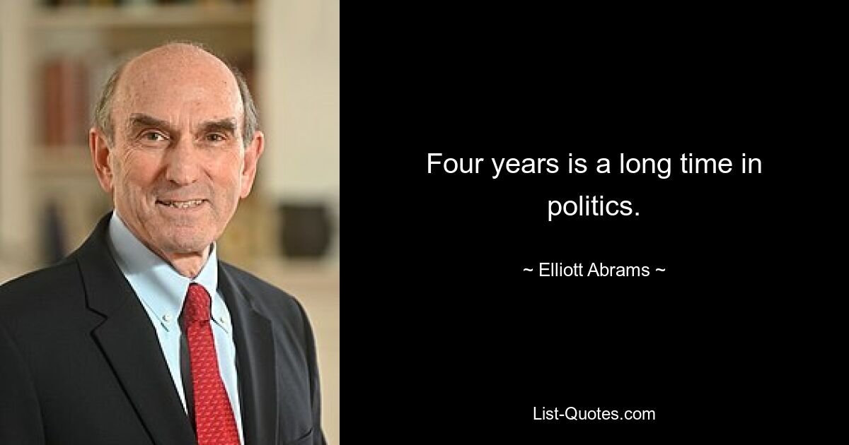 Four years is a long time in politics. — © Elliott Abrams