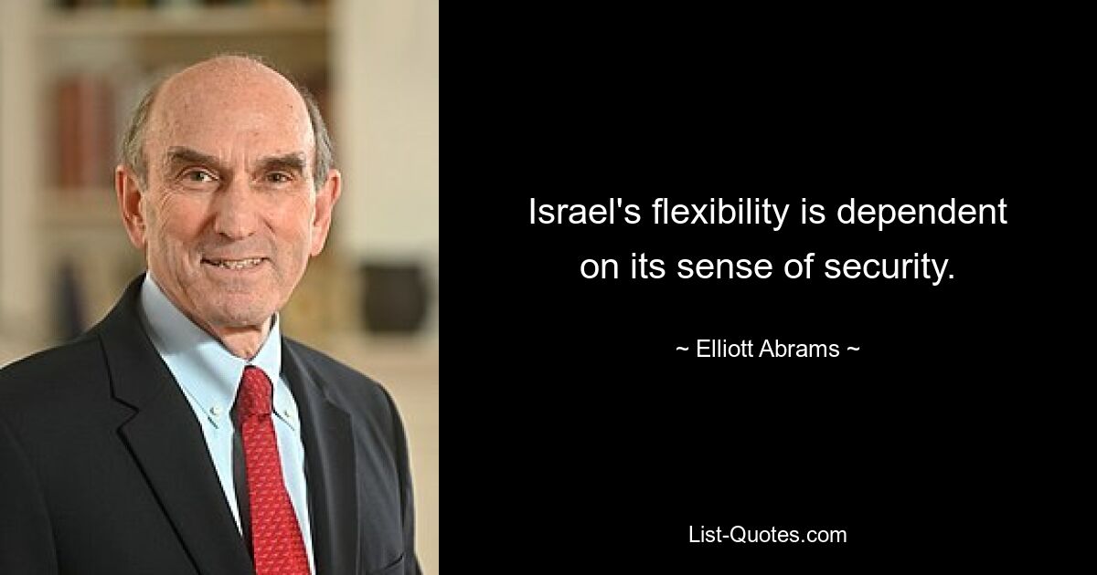 Israel's flexibility is dependent on its sense of security. — © Elliott Abrams