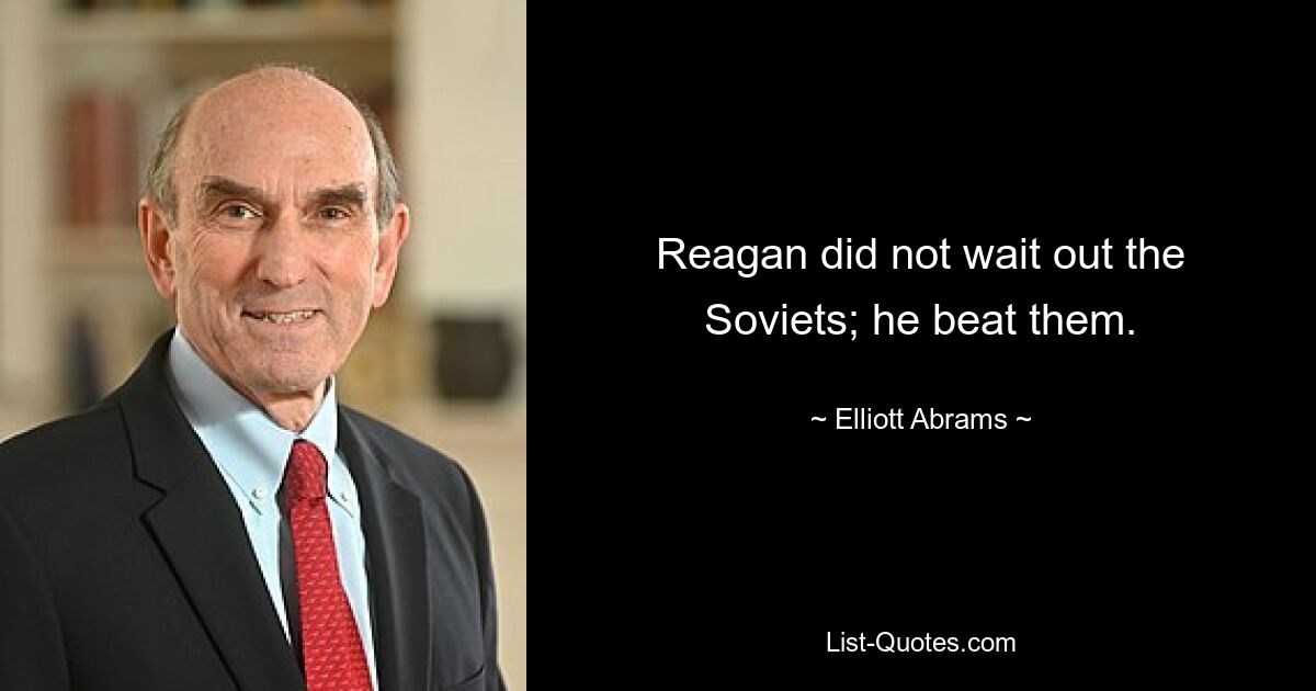 Reagan did not wait out the Soviets; he beat them. — © Elliott Abrams