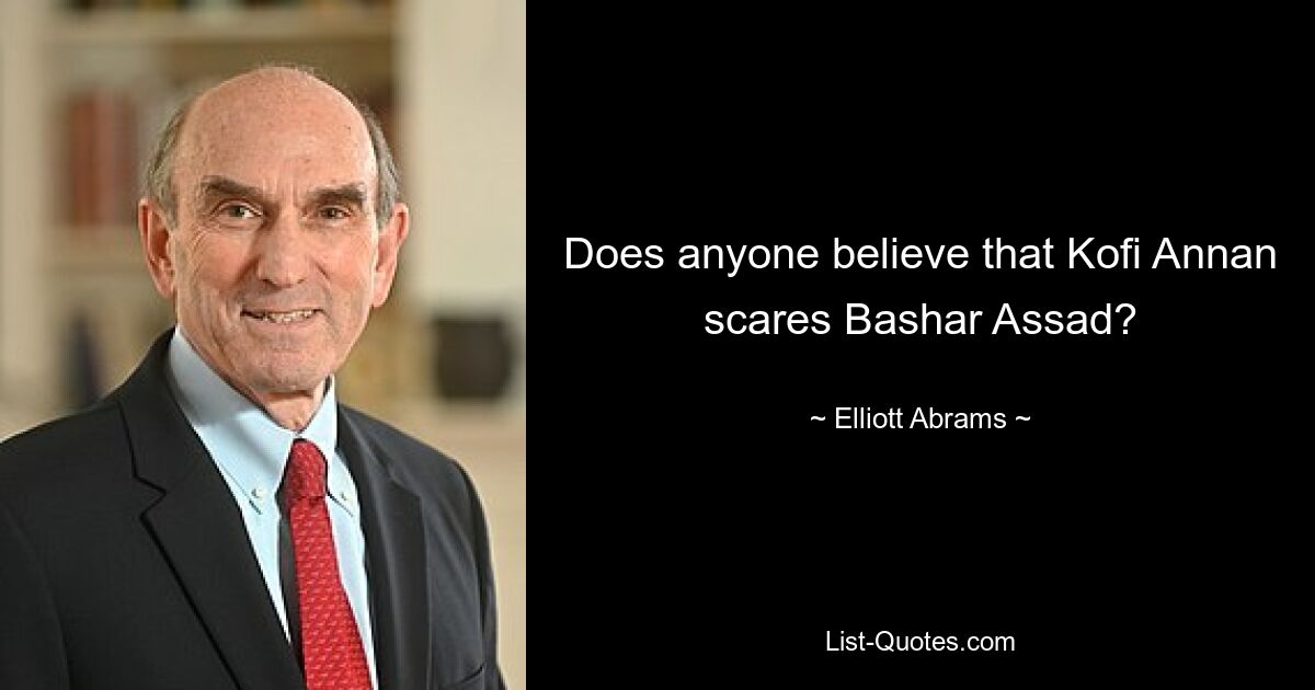 Does anyone believe that Kofi Annan scares Bashar Assad? — © Elliott Abrams