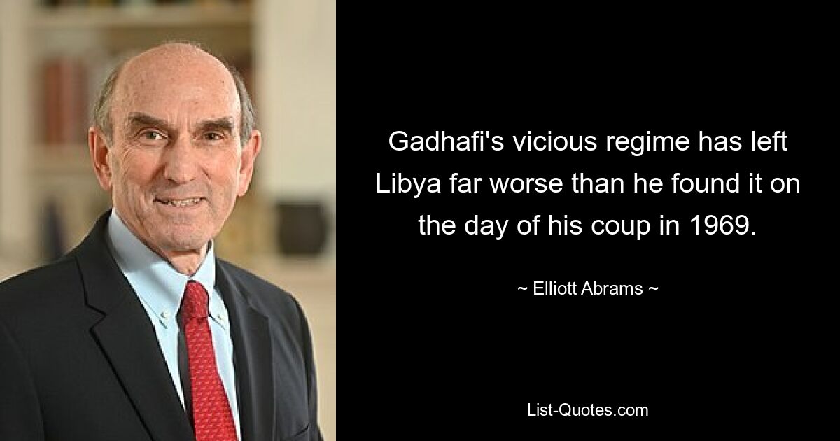 Gadhafi's vicious regime has left Libya far worse than he found it on the day of his coup in 1969. — © Elliott Abrams