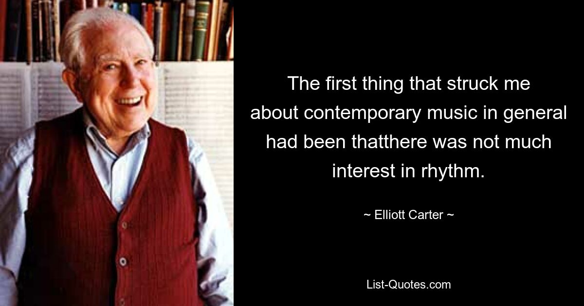 The first thing that struck me about contemporary music in general had been thatthere was not much interest in rhythm. — © Elliott Carter