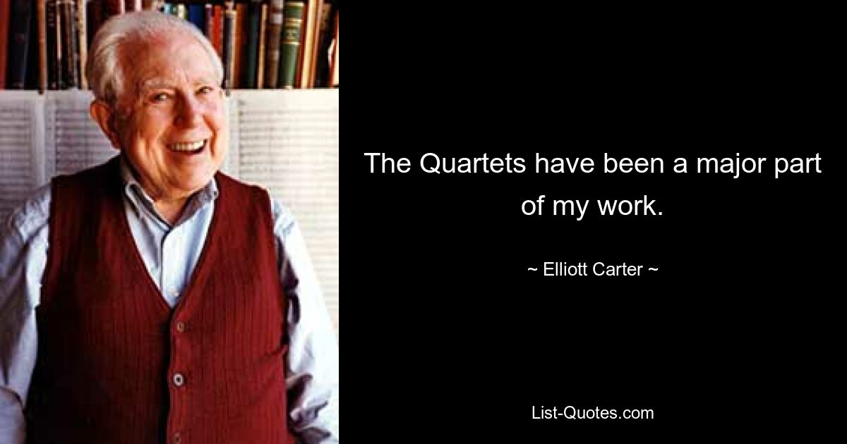 The Quartets have been a major part of my work. — © Elliott Carter