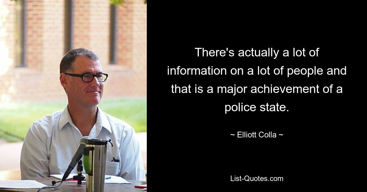 There's actually a lot of information on a lot of people and that is a major achievement of a police state. — © Elliott Colla