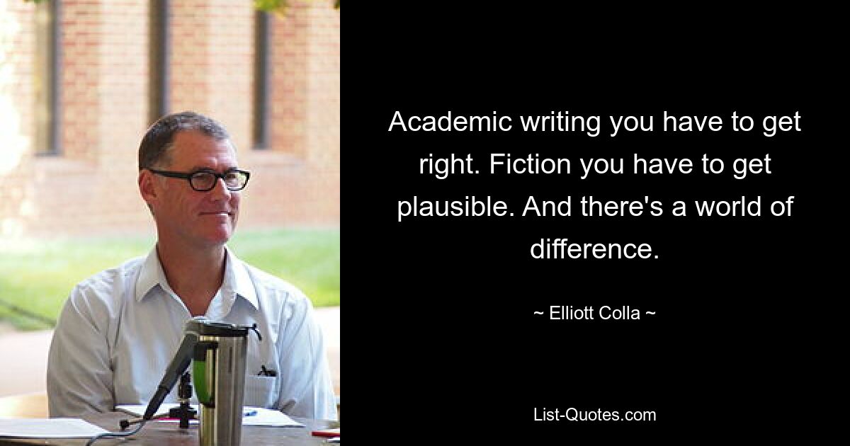 Academic writing you have to get right. Fiction you have to get plausible. And there's a world of difference. — © Elliott Colla