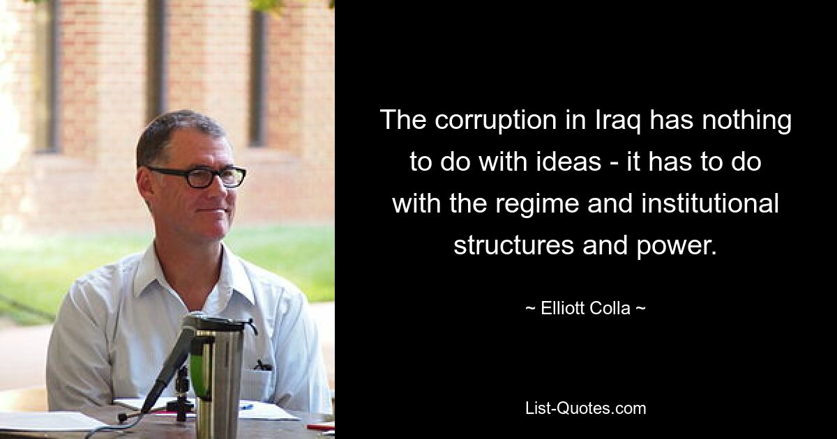 The corruption in Iraq has nothing to do with ideas - it has to do with the regime and institutional structures and power. — © Elliott Colla