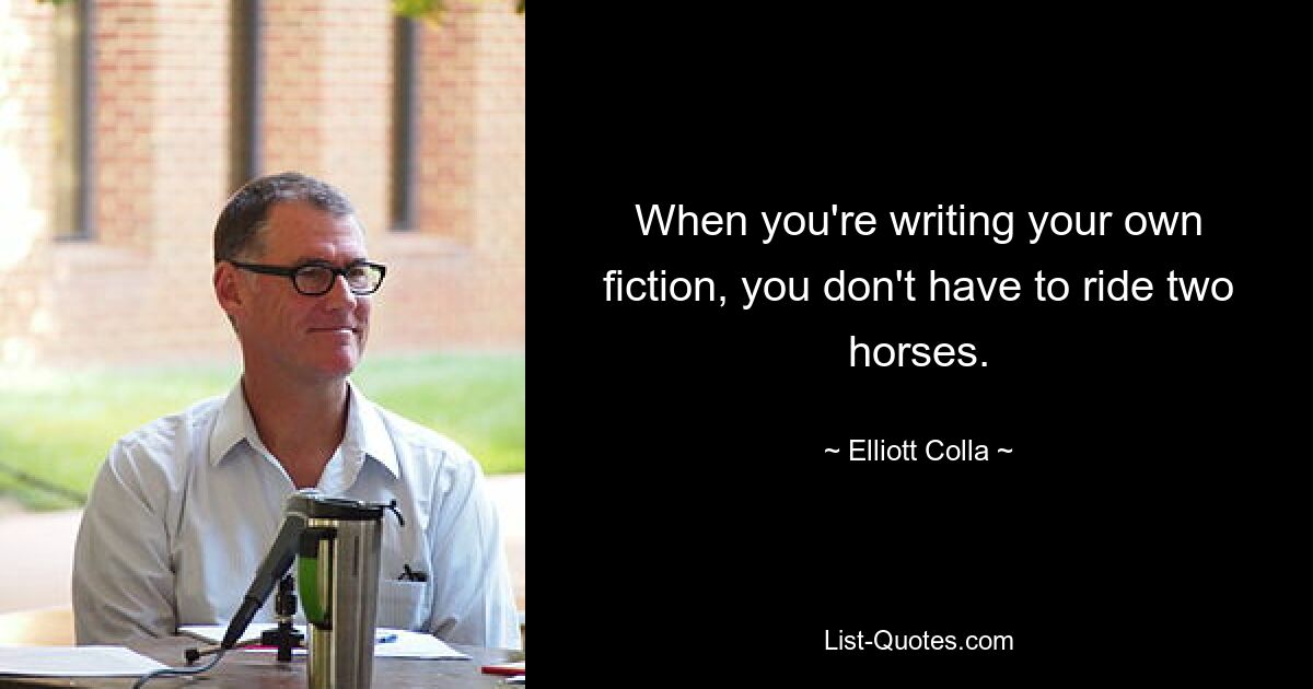 When you're writing your own fiction, you don't have to ride two horses. — © Elliott Colla