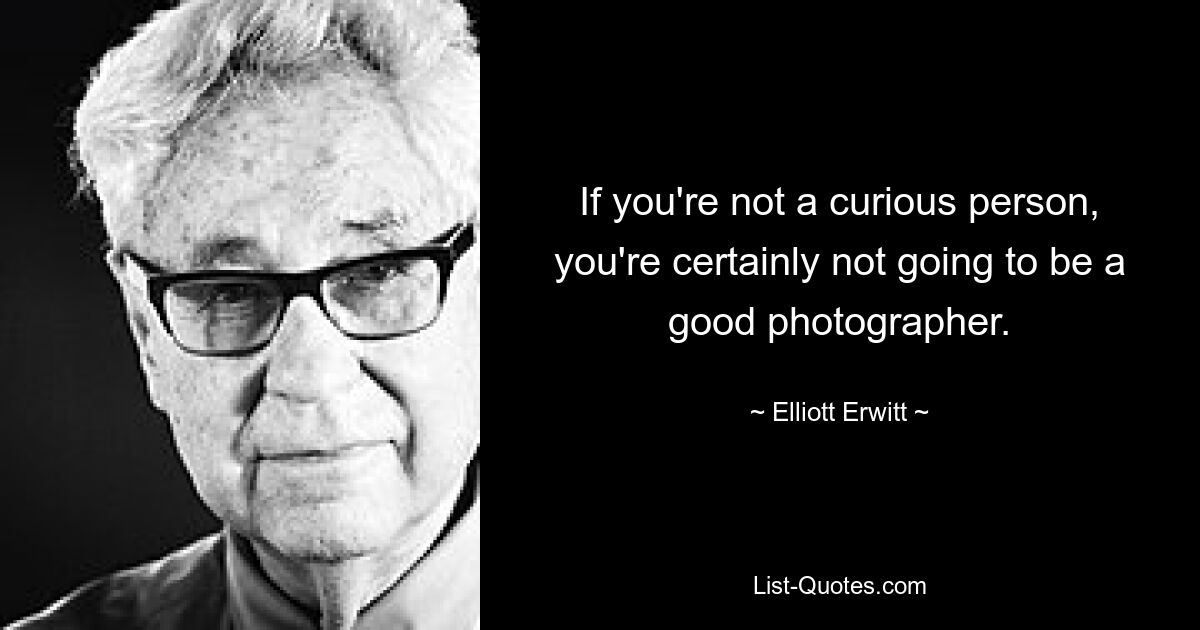 If you're not a curious person, you're certainly not going to be a good photographer. — © Elliott Erwitt