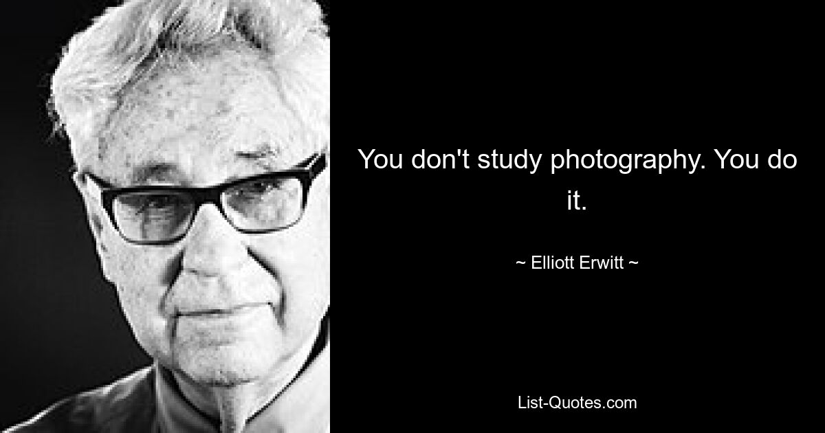 You don't study photography. You do it. — © Elliott Erwitt