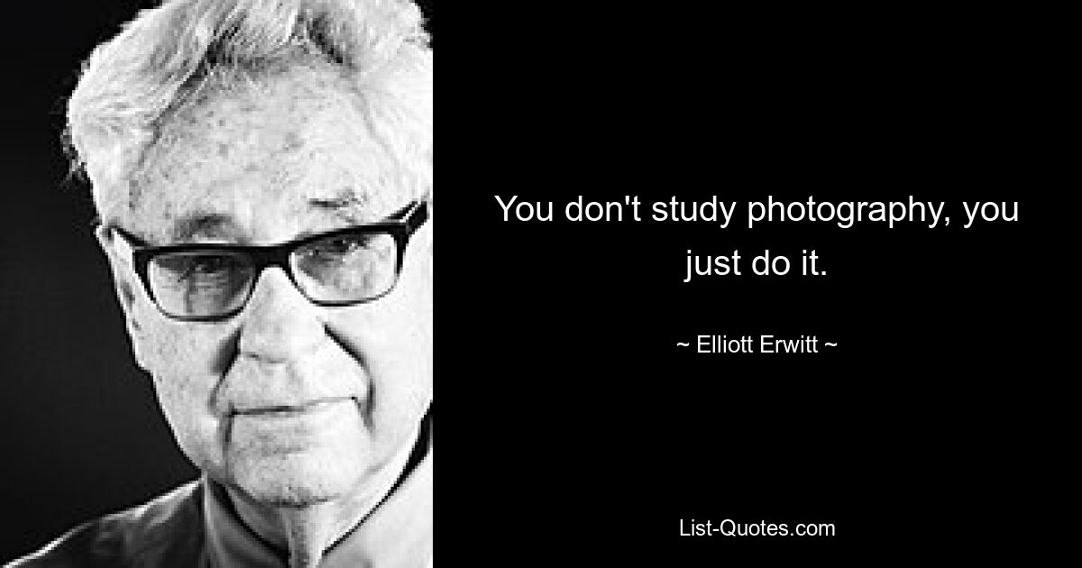 You don't study photography, you just do it. — © Elliott Erwitt