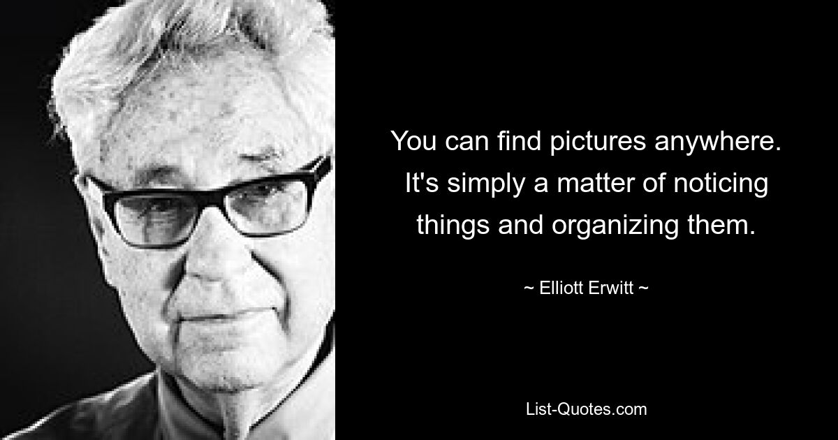 You can find pictures anywhere. It's simply a matter of noticing things and organizing them. — © Elliott Erwitt