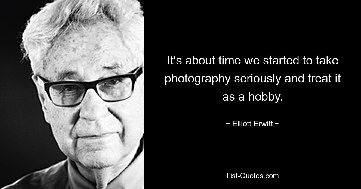 It's about time we started to take photography seriously and treat it as a hobby. — © Elliott Erwitt