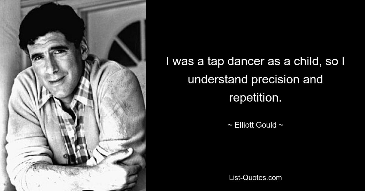 I was a tap dancer as a child, so I understand precision and repetition. — © Elliott Gould