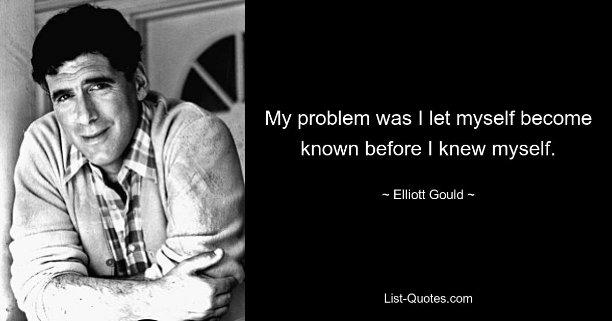 My problem was I let myself become known before I knew myself. — © Elliott Gould