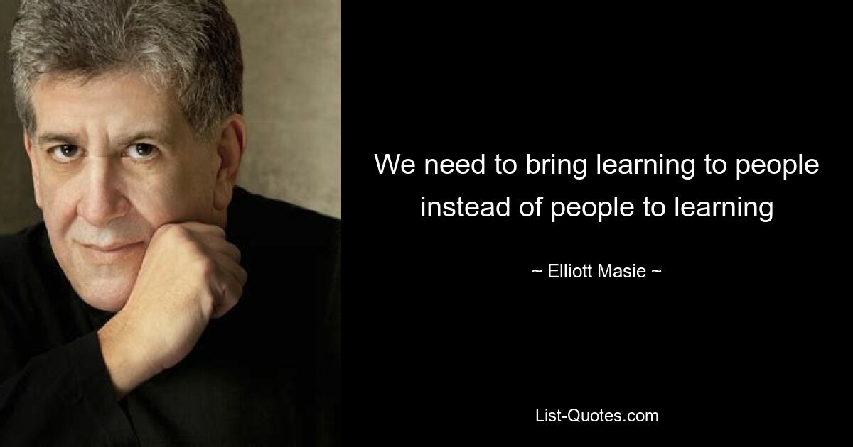 We need to bring learning to people instead of people to learning — © Elliott Masie