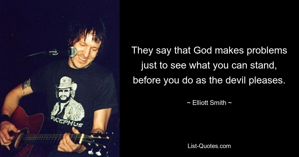 They say that God makes problems just to see what you can stand, before you do as the devil pleases. — © Elliott Smith