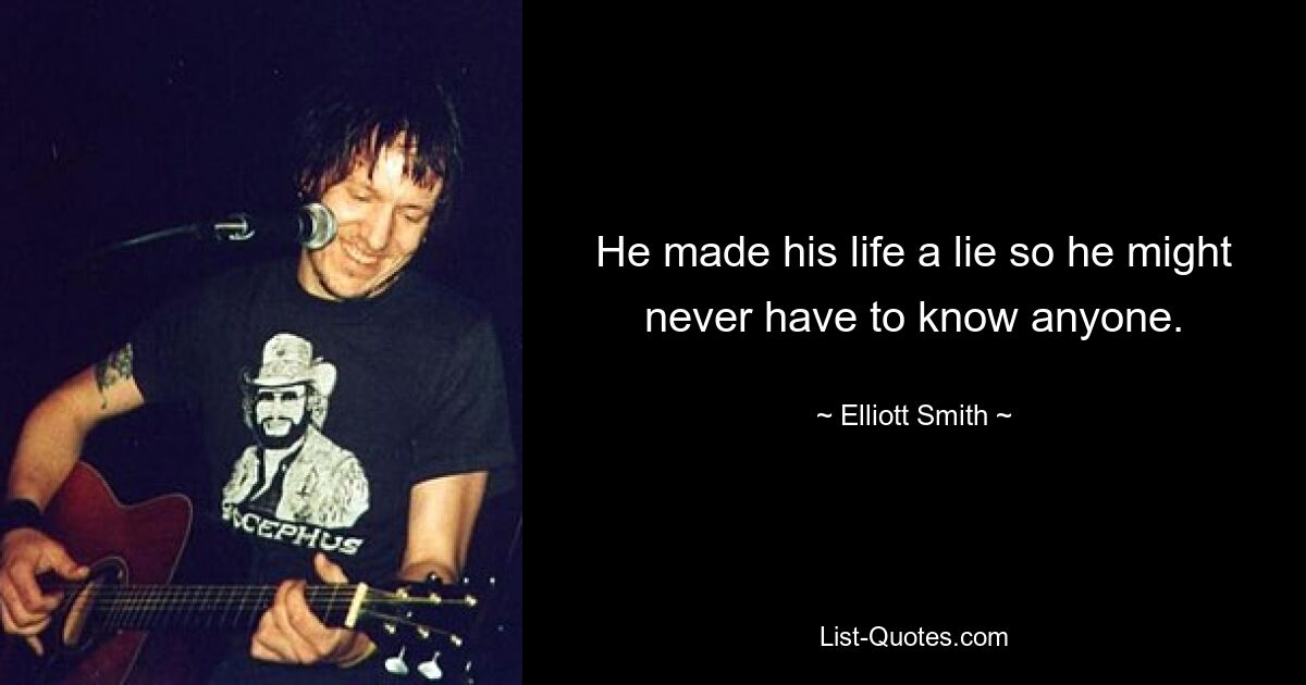 He made his life a lie so he might never have to know anyone. — © Elliott Smith