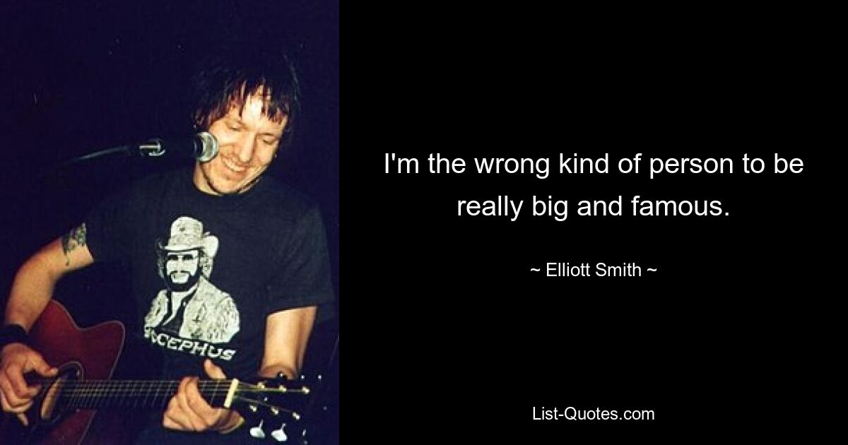 I'm the wrong kind of person to be really big and famous. — © Elliott Smith