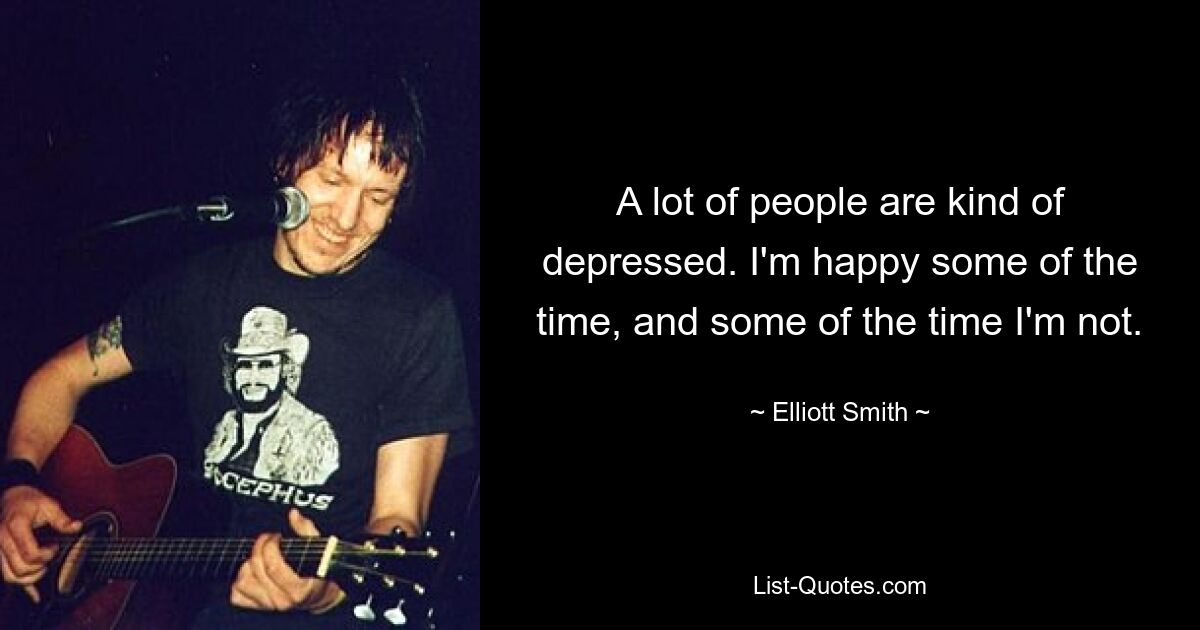 A lot of people are kind of depressed. I'm happy some of the time, and some of the time I'm not. — © Elliott Smith