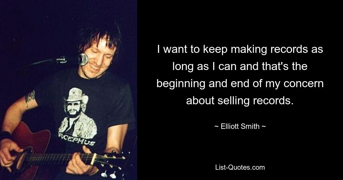 I want to keep making records as long as I can and that's the beginning and end of my concern about selling records. — © Elliott Smith