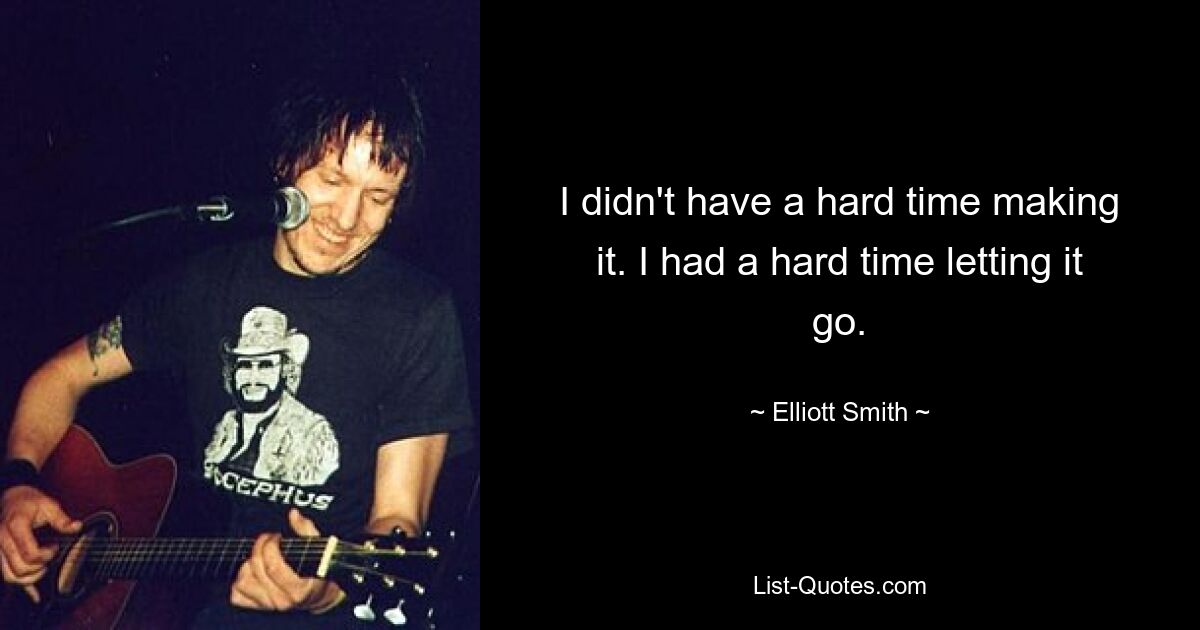 I didn't have a hard time making it. I had a hard time letting it go. — © Elliott Smith