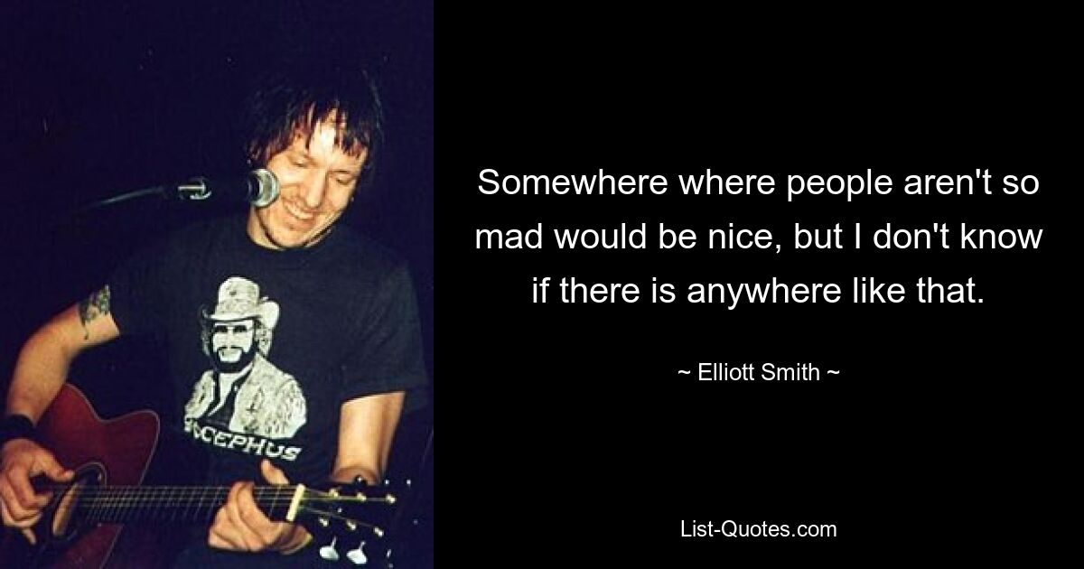 Somewhere where people aren't so mad would be nice, but I don't know if there is anywhere like that. — © Elliott Smith