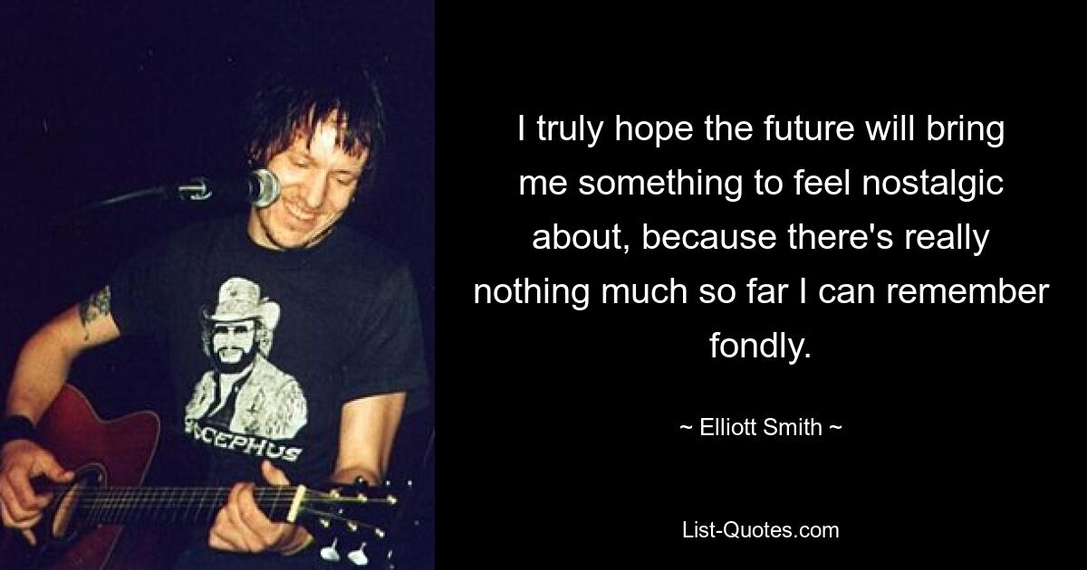 I truly hope the future will bring me something to feel nostalgic about, because there's really nothing much so far I can remember fondly. — © Elliott Smith