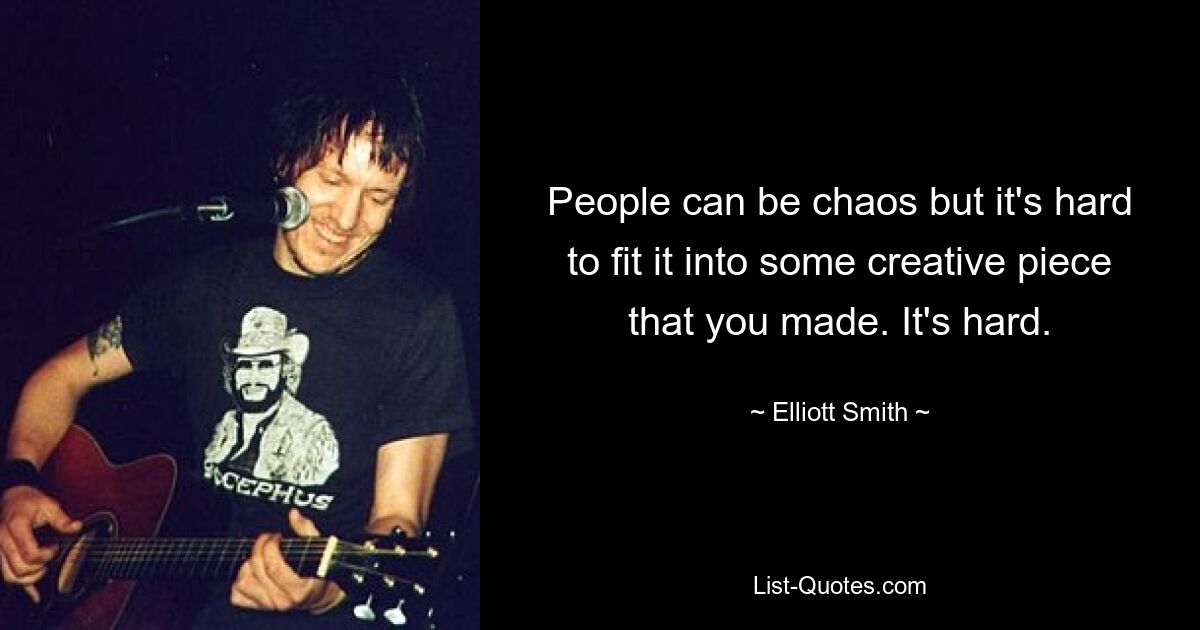 People can be chaos but it's hard to fit it into some creative piece that you made. It's hard. — © Elliott Smith